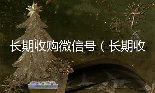 长期收购微信号24小时高价回收vx（长期收购微信号有风险吗）